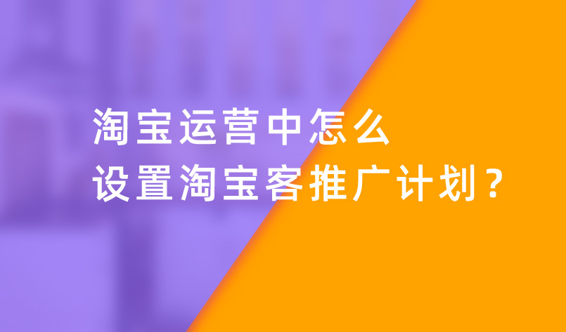 淘寶運(yùn)營中怎么設(shè)置淘寶客推廣計(jì)劃？