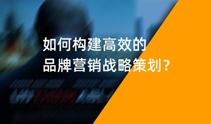 如何構(gòu)建高效的品牌營銷戰(zhàn)略策劃？