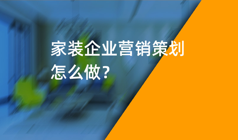家裝企業(yè)營銷策劃怎么做？_家裝企業(yè)營銷策劃_家裝企業(yè)營銷公司
