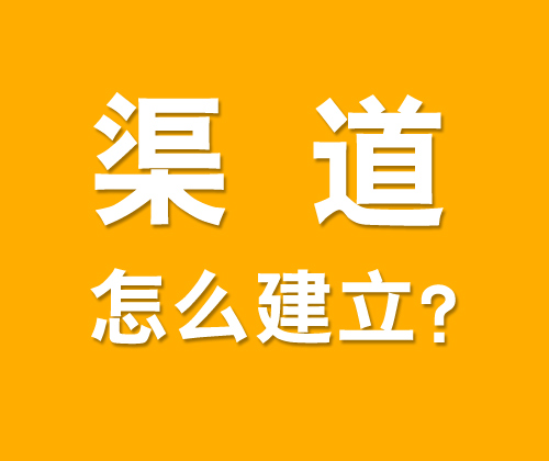 如何有效建立渠道，什么是渠道建設(shè)?
