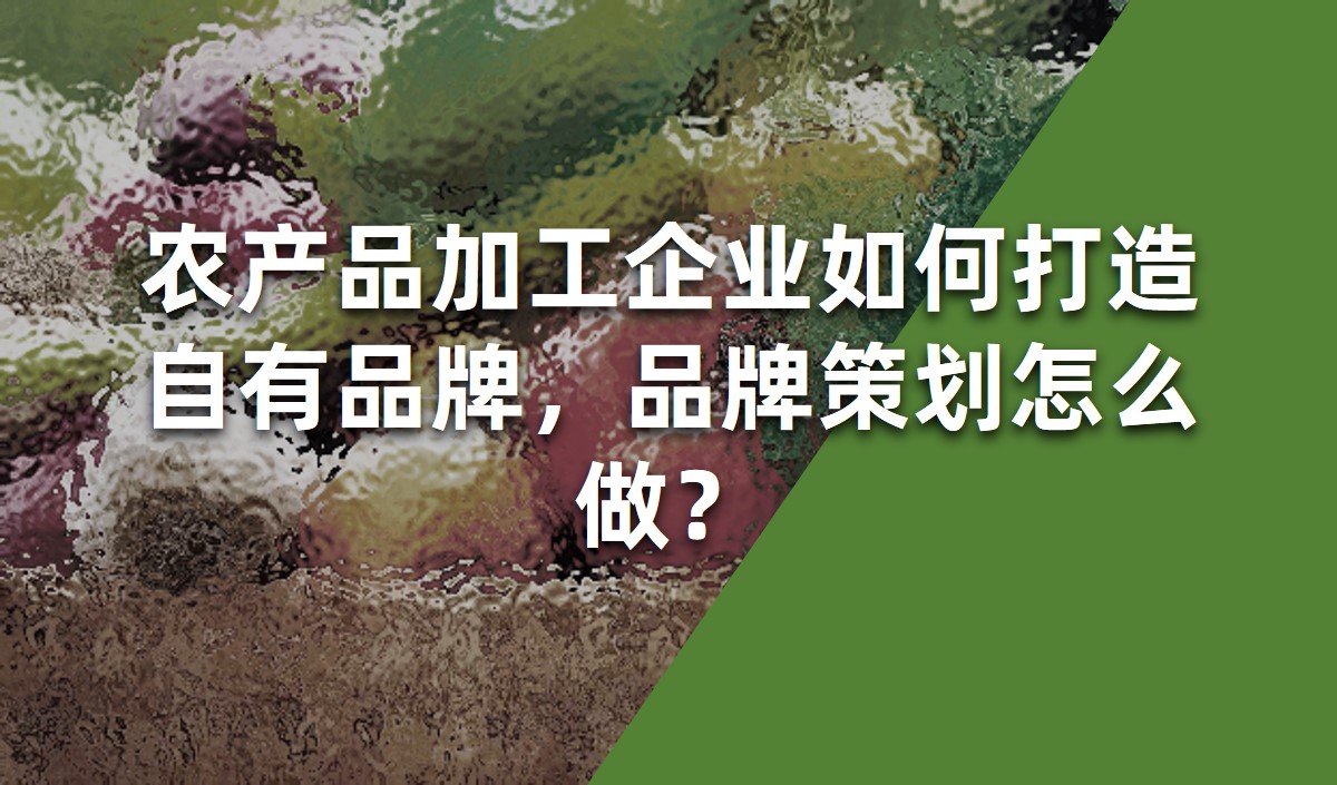 農(nóng)產(chǎn)品加工企業(yè)如何打造自有品牌，品牌策劃怎么做？