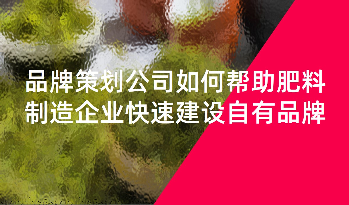 品牌策劃公司如何幫助肥料制造企業(yè)快速建設自有品牌