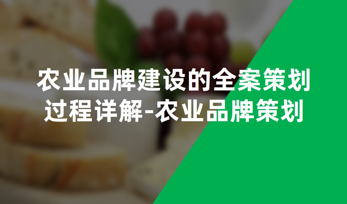 農(nóng)業(yè)品牌建設的全案策劃過程詳解-農(nóng)業(yè)品牌策劃